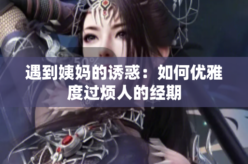 遇到姨妈的诱惑：如何优雅度过烦人的经期