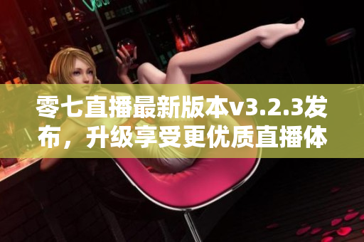 零七直播最新版本v3.2.3发布，升级享受更优质直播体验