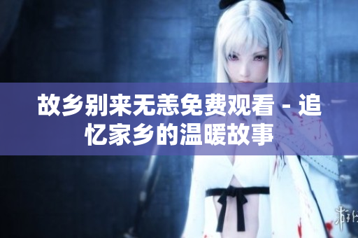 故乡别来无恙免费观看 - 追忆家乡的温暖故事