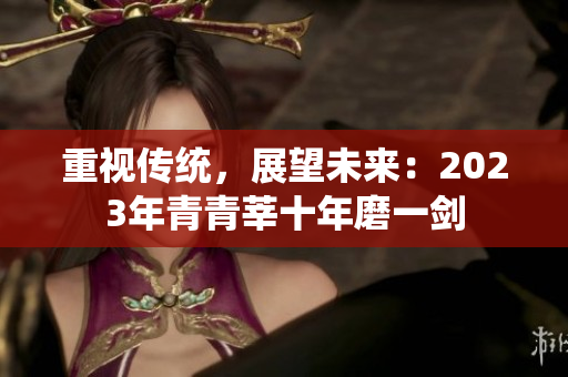 重视传统，展望未来：2023年青青莘十年磨一剑