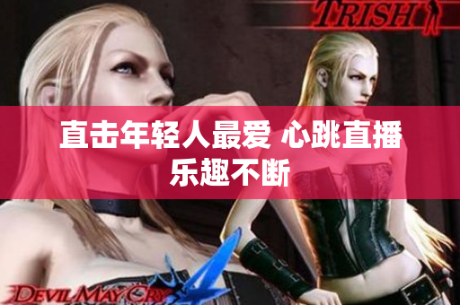 直击年轻人最爱 心跳直播乐趣不断