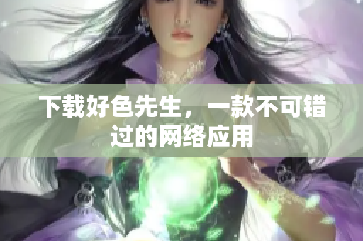 下载好色先生，一款不可错过的网络应用