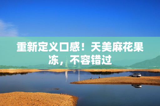 重新定义口感！天美麻花果冻，不容错过