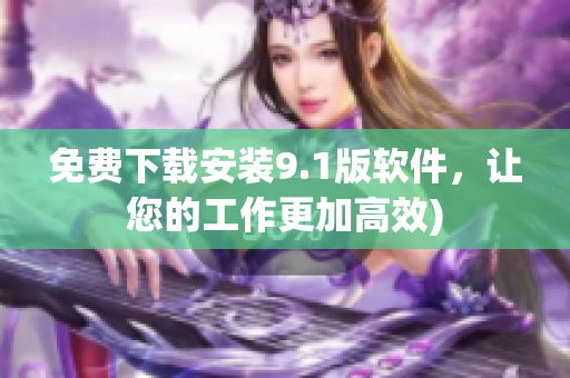 免费下载安装9.1版软件，让您的工作更加高效)