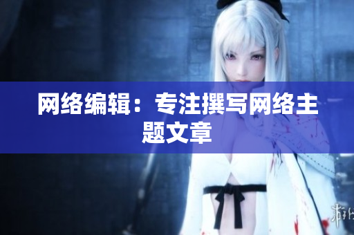网络编辑：专注撰写网络主题文章