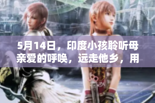 5月14日，印度小孩聆听母亲爱的呼唤，远走他乡，用创意让生命发光。