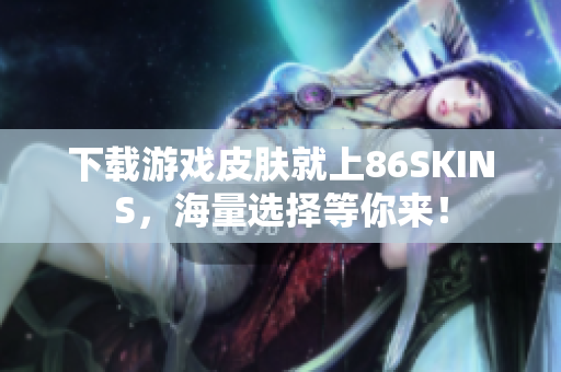 下载游戏皮肤就上86SKINS，海量选择等你来！
