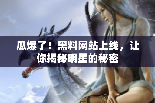瓜爆了！黑料网站上线，让你揭秘明星的秘密