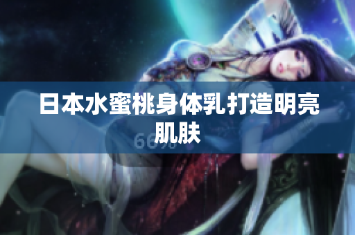 日本水蜜桃身体乳打造明亮肌肤