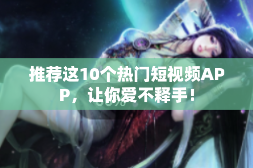 推荐这10个热门短视频APP，让你爱不释手！