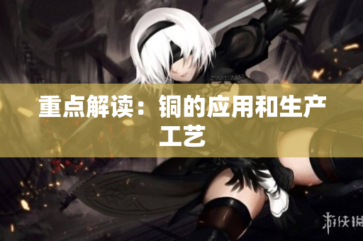 重点解读：铜的应用和生产工艺
