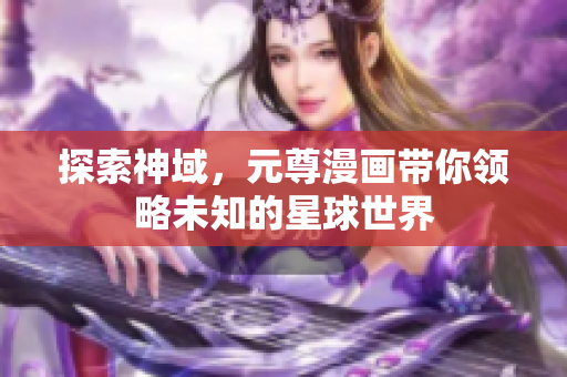 探索神域，元尊漫画带你领略未知的星球世界