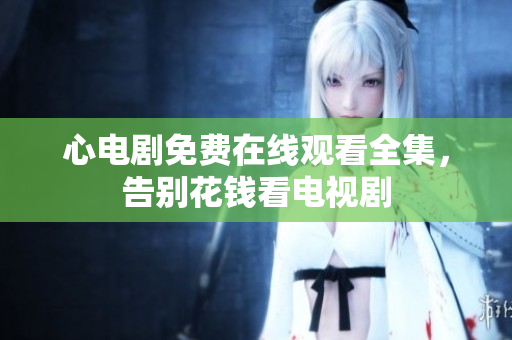 心电剧免费在线观看全集，告别花钱看电视剧