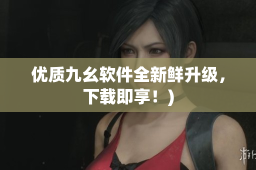 优质九幺软件全新鲜升级，下载即享！)