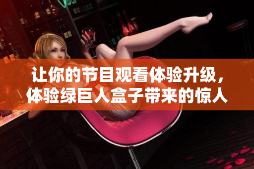 让你的节目观看体验升级，体验绿巨人盒子带来的惊人功能