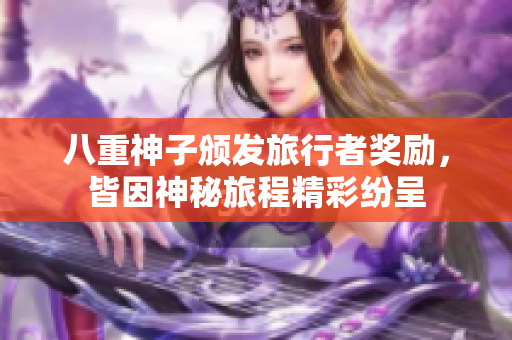 八重神子颁发旅行者奖励，皆因神秘旅程精彩纷呈