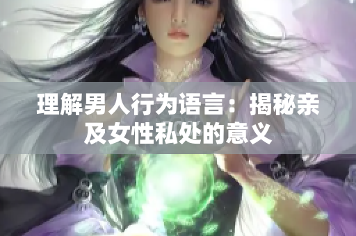 理解男人行为语言：揭秘亲及女性私处的意义