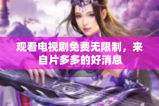 观看电视剧免费无限制，来自片多多的好消息