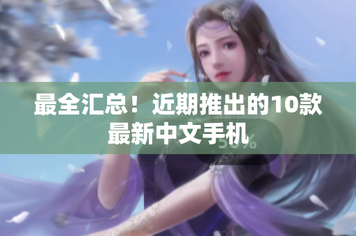 最全汇总！近期推出的10款最新中文手机