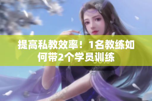 提高私教效率！1名教练如何带2个学员训练