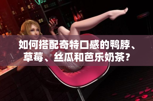 如何搭配奇特口感的鸭脖、草莓、丝瓜和芭乐奶茶？