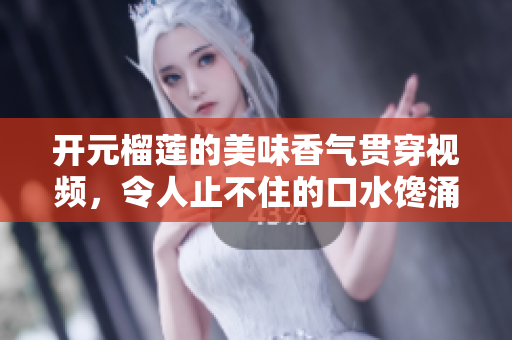 开元榴莲的美味香气贯穿视频，令人止不住的口水馋涌！