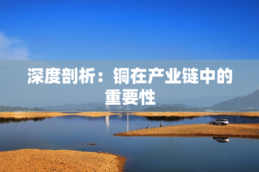 深度剖析：铜在产业链中的重要性