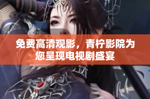 免费高清观影，青柠影院为您呈现电视剧盛宴