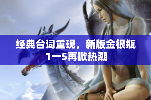 经典台词重现，新版金银瓶1一5再掀热潮