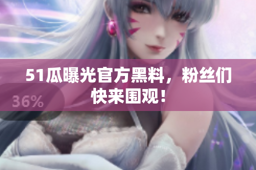 51瓜曝光官方黑料，粉丝们快来围观！
