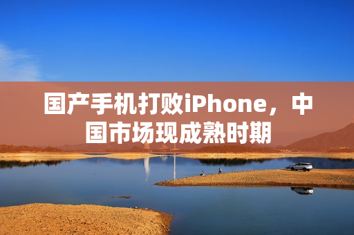 国产手机打败iPhone，中国市场现成熟时期