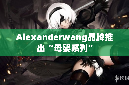 Alexanderwang品牌推出“母婴系列”