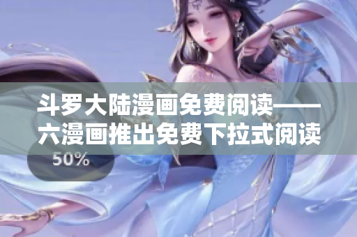 斗罗大陆漫画免费阅读——六漫画推出免费下拉式阅读功能