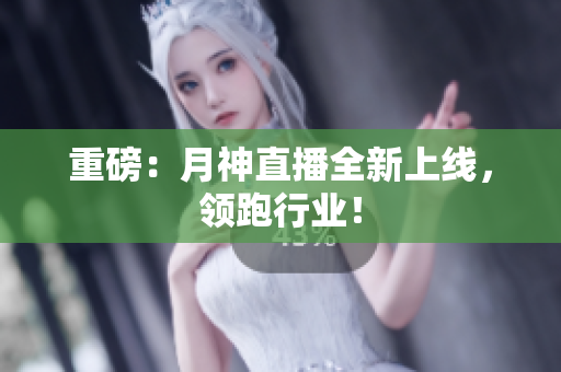 重磅：月神直播全新上线，领跑行业！