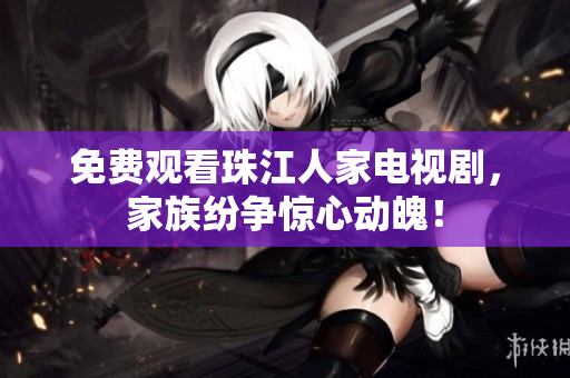 免费观看珠江人家电视剧，家族纷争惊心动魄！