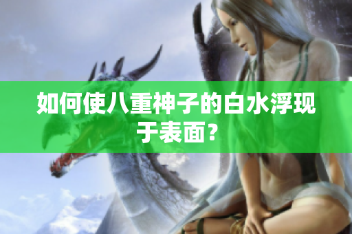 如何使八重神子的白水浮现于表面？