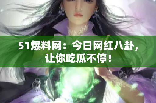 51爆料网：今日网红八卦，让你吃瓜不停！