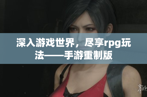深入游戏世界，尽享rpg玩法——手游重制版