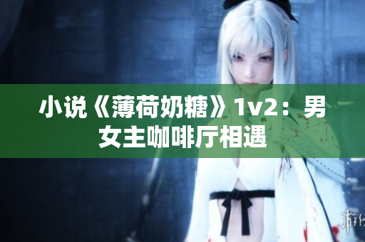小说《薄荷奶糖》1v2：男女主咖啡厅相遇