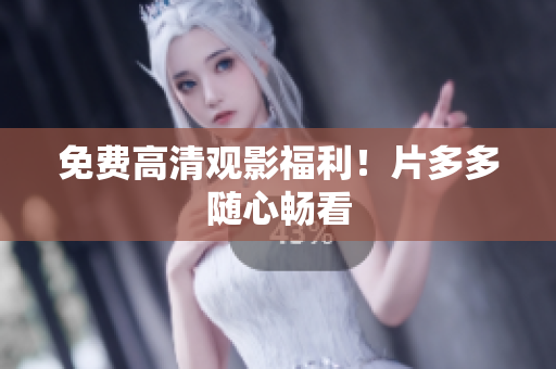 免费高清观影福利！片多多随心畅看