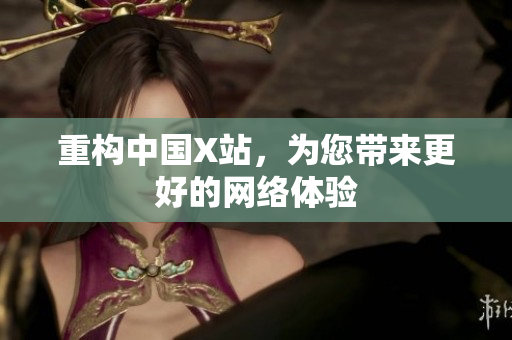 重构中国X站，为您带来更好的网络体验