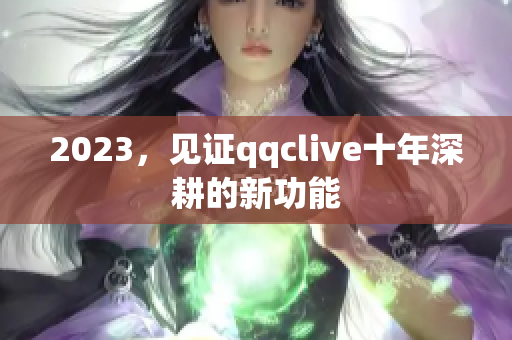 2023，见证qqclive十年深耕的新功能
