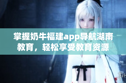 掌握奶牛福建app导航湖南教育，轻松享受教育资源