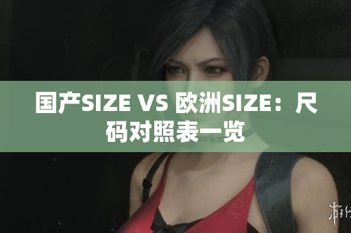 国产SIZE VS 欧洲SIZE：尺码对照表一览