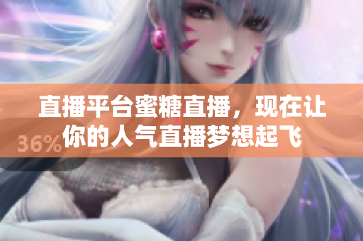 直播平台蜜糖直播，现在让你的人气直播梦想起飞