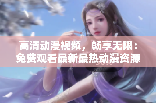 高清动漫视频，畅享无限：免费观看最新最热动漫资源！