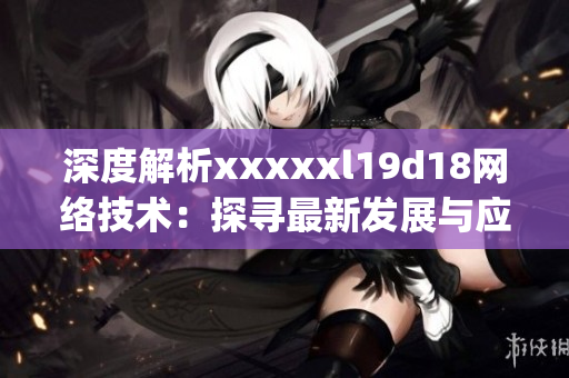深度解析xxxxxl19d18网络技术：探寻最新发展与应用)