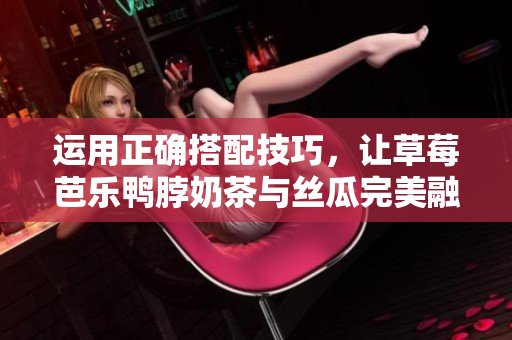 运用正确搭配技巧，让草莓芭乐鸭脖奶茶与丝瓜完美融合