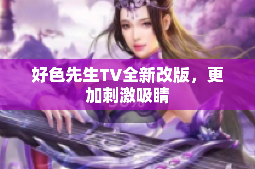 好色先生TV全新改版，更加刺激吸睛