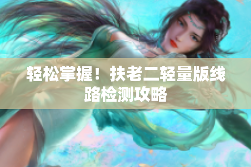 轻松掌握！扶老二轻量版线路检测攻略